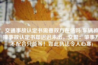 交通事故认定书需要双方在场吗(车辆被撞事故认定书却迟迟未出，交警：肇事方不配合只能等！如此执法令人心寒)