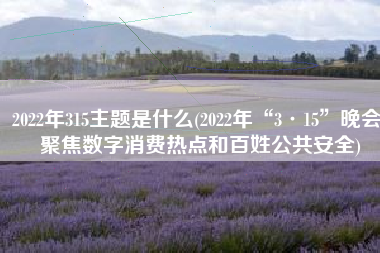 2022年315主题是什么(2022年“3·15”晚会 聚焦数字消费热点和百姓公共安全)