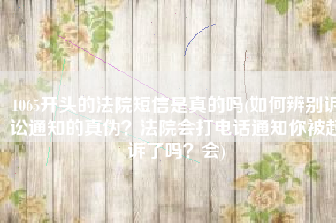 1065开头的法院短信是真的吗(如何辨别诉讼通知的真伪？法院会打电话通知你被起诉了吗？会)