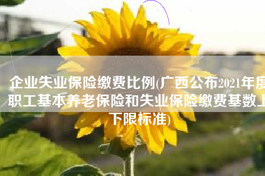 企业失业保险缴费比例(广西公布2021年度职工基本养老保险和失业保险缴费基数上下限标准)