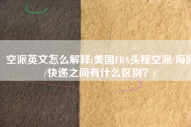 空派英文怎么解释(美国FBA头程空派/海派/快递之间有什么区别？)