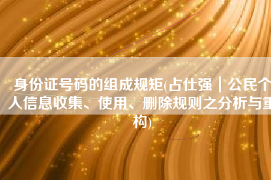 身份证号码的组成规矩(占仕强｜公民个人信息收集、使用、删除规则之分析与重构)