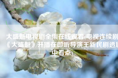 大盛魁电视剧全集在线观看(电视连续剧《大盛魁》开播在即听导演王新民剧透剧中看点)