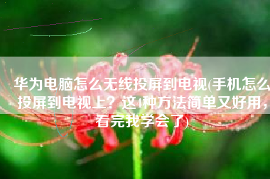 华为电脑怎么无线投屏到电视(手机怎么投屏到电视上？这4种方法简单又好用，看完我学会了)