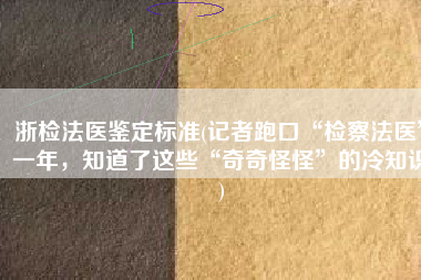 浙检法医鉴定标准(记者跑口“检察法医”一年，知道了这些“奇奇怪怪”的冷知识)