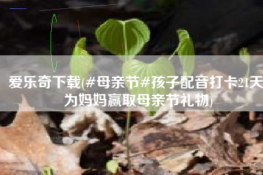 爱乐奇下载(#母亲节#孩子配音打卡21天，为妈妈赢取母亲节礼物)