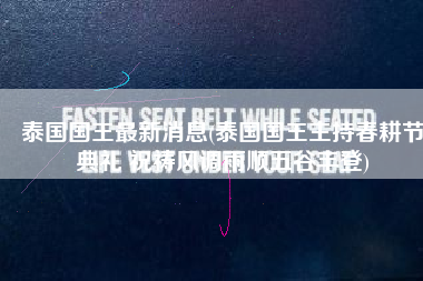 泰国国王最新消息(泰国国王主持春耕节典礼 祝祷风调雨顺五谷丰登)