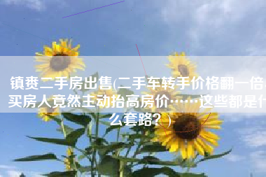 镇赉二手房出售(二手车转手价格翻一倍、买房人竟然主动抬高房价……这些都是什么套路？)