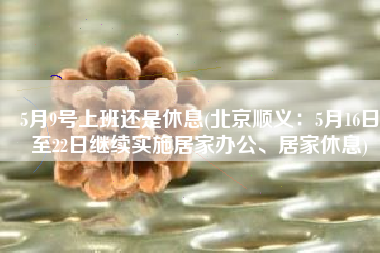 5月9号上班还是休息(北京顺义：5月16日至22日继续实施居家办公、居家休息)