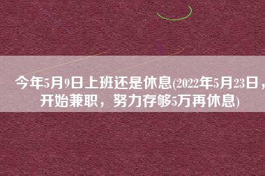 今年5月9日上班还是休息(2022年5月23日，开始兼职，努力存够5万再休息)