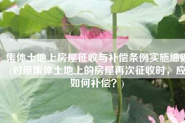 集体土地上房屋征收与补偿条例实施细则(对原集体土地上的房屋再次征收时，应如何补偿？)