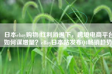 日本ebay购物(红利消退下，跨境电商平台如何谋增量？eBay日本站发布Q4畅销趋势)
