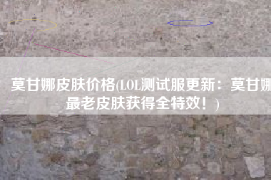 莫甘娜皮肤价格(LOL测试服更新：莫甘娜最老皮肤获得全特效！)