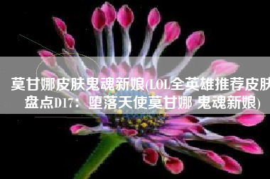 莫甘娜皮肤鬼魂新娘(LOL全英雄推荐皮肤盘点D17：堕落天使莫甘娜 鬼魂新娘)