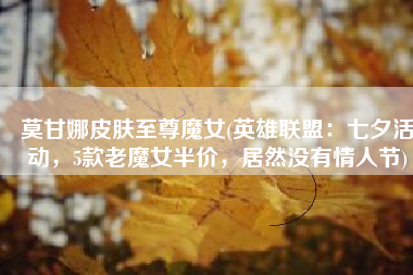 莫甘娜皮肤至尊魔女(英雄联盟：七夕活动，5款老魔女半价，居然没有情人节)