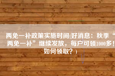 两免一补政策实施时间(好消息：秋季“两免一补”继续发放，每户可领1000多！如何领取？)