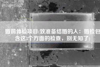 婚前体检项目(致准备结婚的人：婚检包含这3个方面的检查，别无知了)