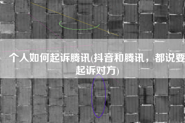 个人如何起诉腾讯(抖音和腾讯，都说要起诉对方)