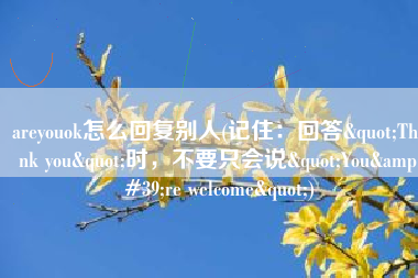areyouok怎么回复别人(记住：回答"Thank you"时，不要只会说"You're welcome")