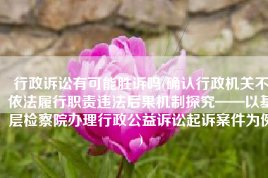 行政诉讼有可能胜诉吗(确认行政机关不依法履行职责违法后果机制探究——以基层检察院办理行政公益诉讼起诉案件为例)