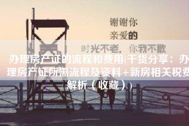 办理房产证的流程和费用(干货分享：办理房产证所需流程及资料+新房相关税费解析（收藏）)