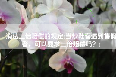 消法三倍赔偿的规定(当炒鞋客遇到售假者，可以要求三倍赔偿吗？)