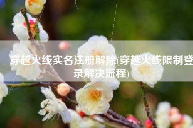 穿越火线实名注册解除(穿越火线限制登录解决流程)