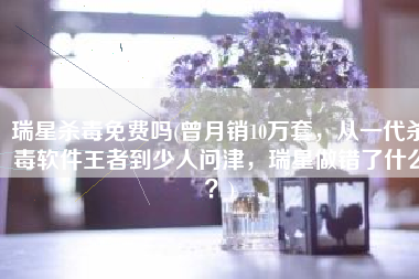 瑞星杀毒免费吗(曾月销10万套，从一代杀毒软件王者到少人问津，瑞星做错了什么？)