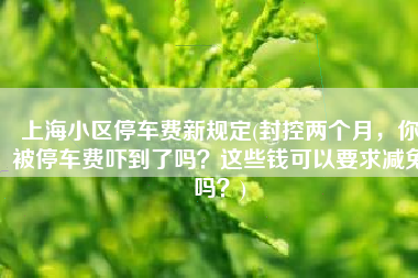 上海小区停车费新规定(封控两个月，你被停车费吓到了吗？这些钱可以要求减免吗？)
