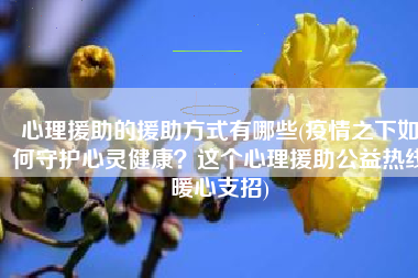 心理援助的援助方式有哪些(疫情之下如何守护心灵健康？这个心理援助公益热线暖心支招)