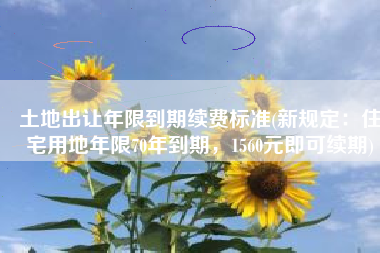 土地出让年限到期续费标准(新规定：住宅用地年限70年到期，1560元即可续期)