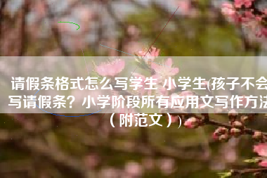 请假条格式怎么写学生 小学生(孩子不会写请假条？小学阶段所有应用文写作方法（附范文）)