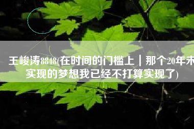 王峻涛8848(在时间的门槛上｜那个20年未实现的梦想我已经不打算实现了)