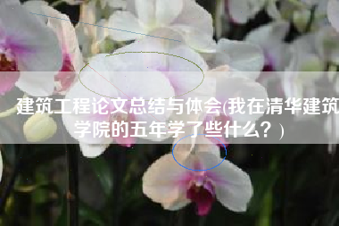 建筑工程论文总结与体会(我在清华建筑学院的五年学了些什么？)
