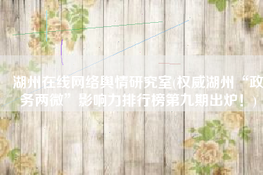 湖州在线网络舆情研究室(权威湖州“政务两微”影响力排行榜第九期出炉！)