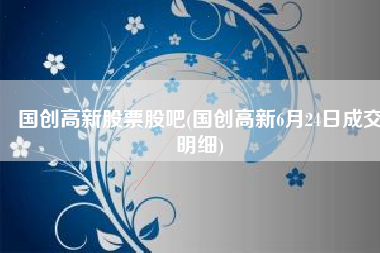 国创高新股票股吧(国创高新6月24日成交明细)
