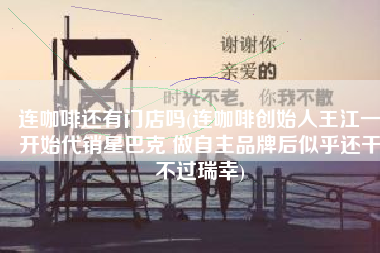 连咖啡还有门店吗(连咖啡创始人王江一开始代销星巴克 做自主品牌后似乎还干不过瑞幸)