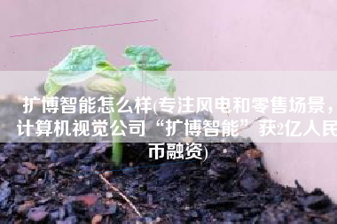 扩博智能怎么样(专注风电和零售场景，计算机视觉公司“扩博智能”获2亿人民币融资)