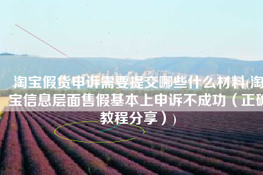 淘宝假货申诉需要提交哪些什么材料(淘宝信息层面售假基本上申诉不成功（正确教程分享）)