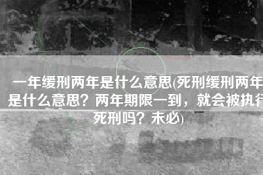 一年缓刑两年是什么意思(死刑缓刑两年是什么意思？两年期限一到，就会被执行死刑吗？未必)