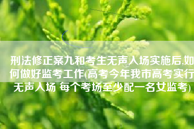 刑法修正案九和考生无声入场实施后,如何做好监考工作(高考今年我市高考实行无声入场 每个考场至少配一名女监考)