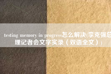 testing memory in progress怎么解决(李克强总理记者会文字实录（双语全文）)