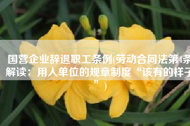国营企业辞退职工条例(劳动合同法第4条解读：用人单位的规章制度“该有的样子”)