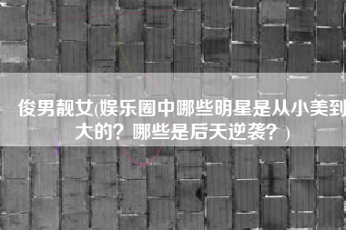 俊男靓女(娱乐圈中哪些明星是从小美到大的？哪些是后天逆袭？)