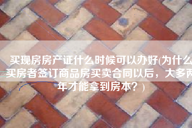 买现房房产证什么时候可以办好(为什么买房者签订商品房买卖合同以后，大多两年才能拿到房本？)