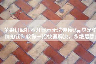 苹果订阅打不开显示无法连接(App总是悄悄扣钱？教你一招快速解决，永绝后患)