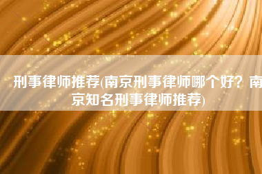 刑事律师推荐(南京刑事律师哪个好？南京知名刑事律师推荐)