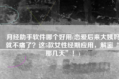 月经助手软件哪个好用(恋爱后来大姨妈就不痛了？这5款女性经期应用，解密“那几天”！)
