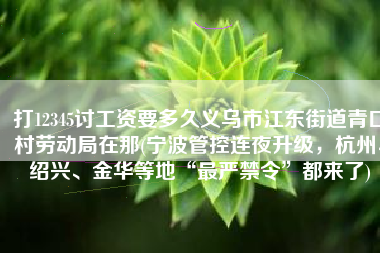打12345讨工资要多久义乌市江东街道青口村劳动局在那(宁波管控连夜升级，杭州、绍兴、金华等地“最严禁令”都来了)