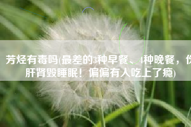 芳烃有毒吗(最差的3种早餐、4种晚餐，伤肝肾毁睡眠！偏偏有人吃上了瘾)